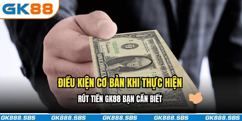 Điều kiện cơ bản khi thực hiện rút tiền GK88 bạn cần biết